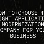 How to Choose the Right Application Modernization Company for Your Business